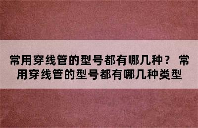 常用穿线管的型号都有哪几种？ 常用穿线管的型号都有哪几种类型